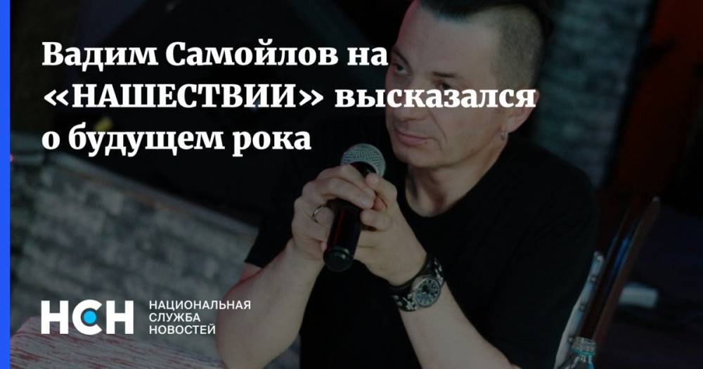 Вадим Самойлов - Вадим Самойлов на «НАШЕСТВИЕ» высказался о будущем рока - nsn.fm