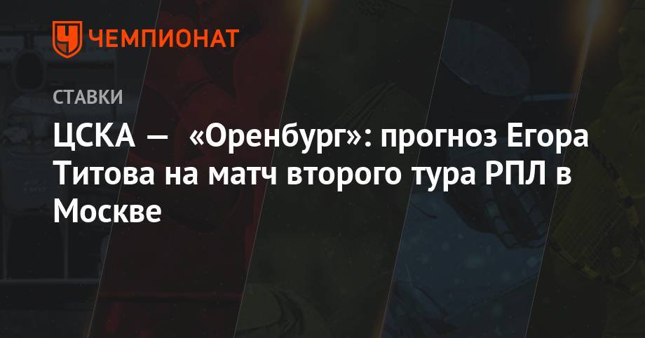 Егор Титов - ЦСКА — «Оренбург»: прогноз Егора Титова на матч второго тура РПЛ в Москве - championat.com - Россия - Оренбург - Самара