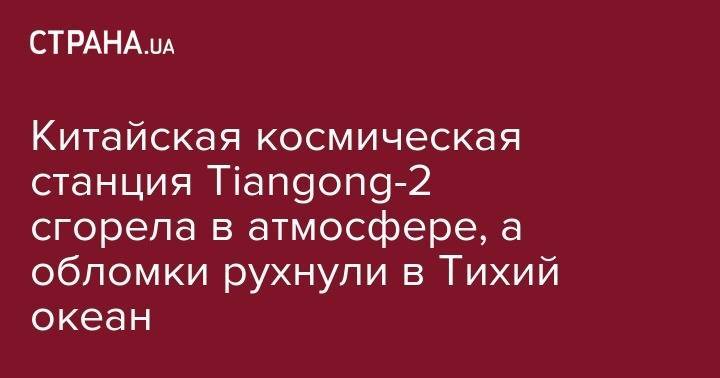 Китайская космическая станция Tiangong-2 сгорела в атмосфере, а обломки рухнули в Тихий океан - strana.ua - Китай - Новая Зеландия - Чили