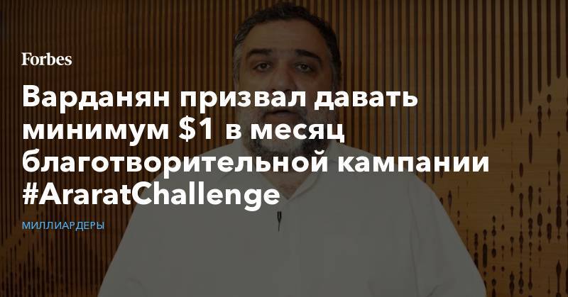 Рубен Варданян - Варданян призвал давать минимум $1 в месяц благотворительной кампании #AraratChallenge - forbes.ru