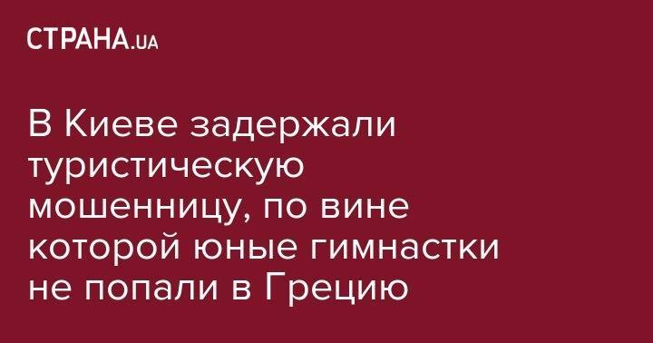 В Киеве задержали туристическую мошенницу, по вине которой юные гимнастки не попали в Грецию - strana.ua - Украина - Киев - Афины - Харьков - Греция - Тернополь - район Оболонский