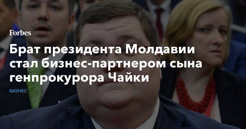 Юрий Чайка - Александр Пономарев - Игорь Додон - Брат президента Молдавии стал бизнес-партнером сына генпрокурора Чайки - forbes.ru - Москва - Россия - Молдавия - Приднестровье