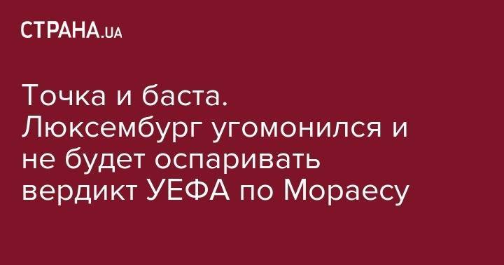 Андрей Павелко - Точка и баста. Люксембург угомонился и не будет оспаривать вердикт УЕФА по Мораесу - strana.ua - Украина - Бельгия - Сербия - Португалия - Люксембург - Великое Герцогство Люксембург