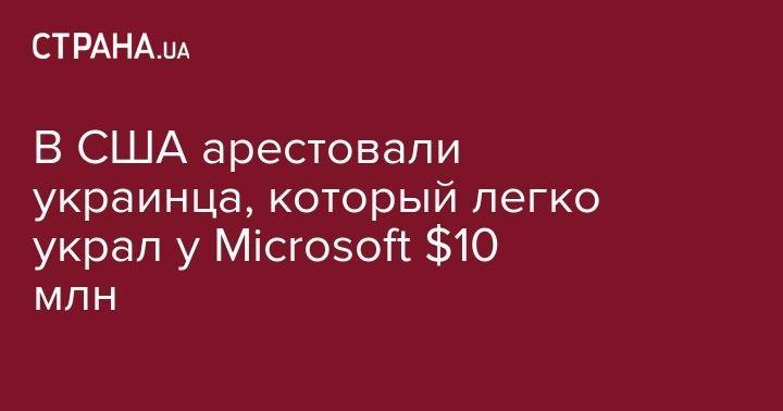 В США арестовали украинца, который легко украл у Microsoft $10 млн - strana.ua - США - Украина - штат Вашингтон