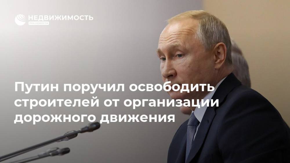 Владимир Путин - Путин поручил освободить строителей от организации дорожного движения - realty.ria.ru - Москва - Россия - Строительство
