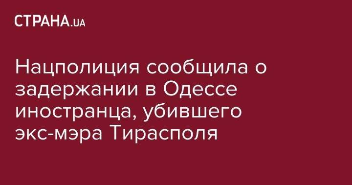 Нацполиция сообщила о задержании в Одессе иностранца, убившего экс-мэра Тирасполя - strana.ua - Украина - Молдавия - Одесса - Одесская обл. - Тирасполь - район Лиманский