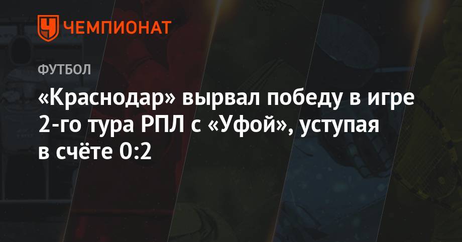 «Краснодар» вырвал победу в игре 2-го тура РПЛ с «Уфой», уступая в счёте 0:2 - championat.com - Россия - Сочи - Краснодар - Уфа