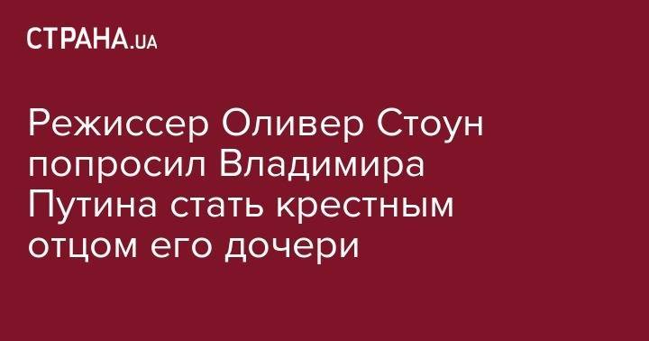 Владимир Путин - Оливер Стоун - Режиссер Оливер Стоун попросил Владимира Путина стать крестным отцом его дочери - strana.ua - Россия - США