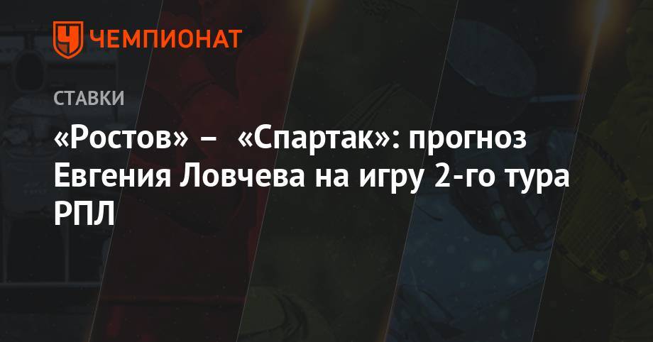 Евгений Ловчев - «Ростов» – «Спартак»: прогноз Евгения Ловчева на игру 2-го тура РПЛ - championat.com - Москва - Сочи