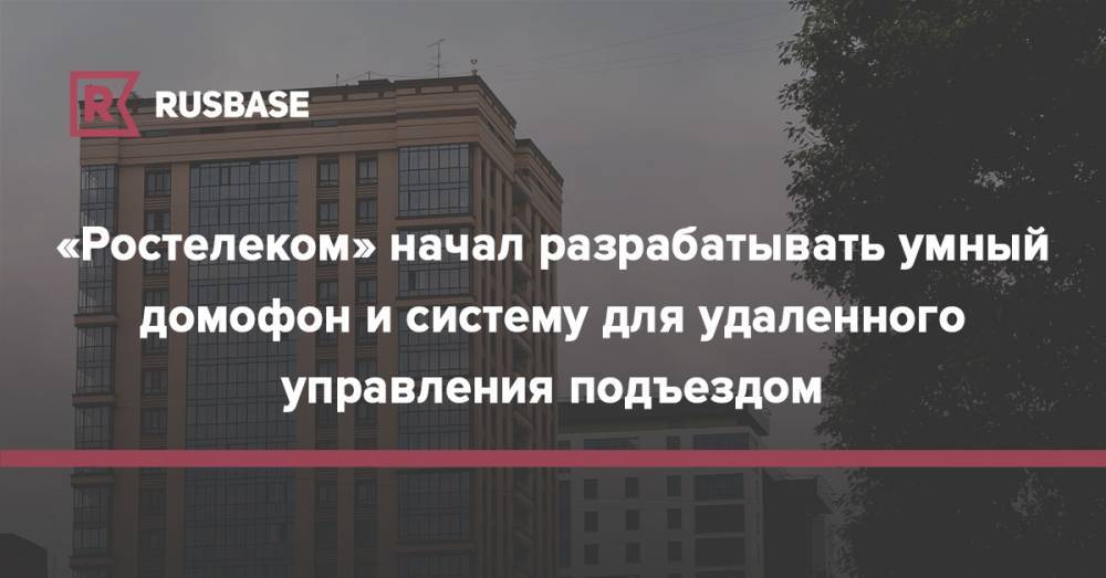 «Ростелеком» начал разрабатывать умный домофон и систему для удаленного управления подъездом - rb.ru