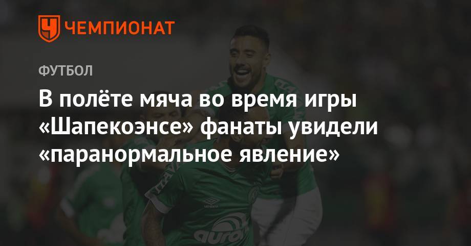 В полёте мяча во время игры «Шапекоэнсе» фанаты увидели «паранормальное явление» - championat.com - Колумбия - Бразилия