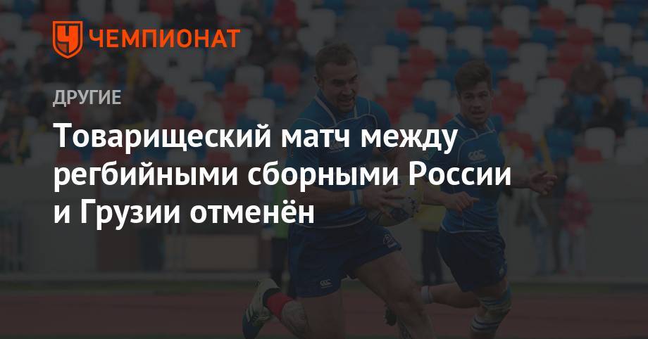 Товарищеский матч между регбийными сборными России и Грузии отменён - championat.com - Россия - Грузия - Тбилиси