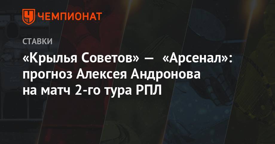Алексей Андронов - «Крылья Советов» — «Арсенал»: прогноз Алексея Андронова на матч 2-го тура РПЛ - championat.com - Самара