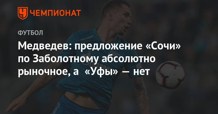 Александр Медведев - Антон Заболотный - Медведев: предложение «Сочи» по Заболотному абсолютно рыночное, а «Уфы» — нет - championat.com - Сочи - Уфа