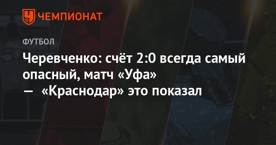 Игорь Черевченко - Черевченко: счёт 2:0 всегда самый опасный, матч «Уфа» — «Краснодар» это показал - championat.com - Россия - Краснодар - Тула - Уфа - Самара