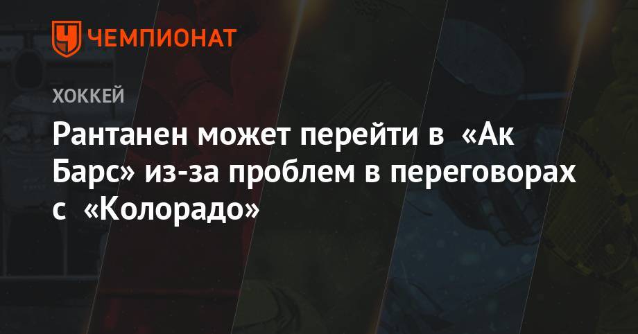 Рантанен может перейти в «Ак Барс» из-за проблем в переговорах с «Колорадо» - championat.com - шт. Колорадо
