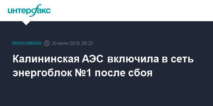 Калининская АЭС включила в сеть энергоблок №1 после сбоя - interfax.ru - Москва - Тверская обл.