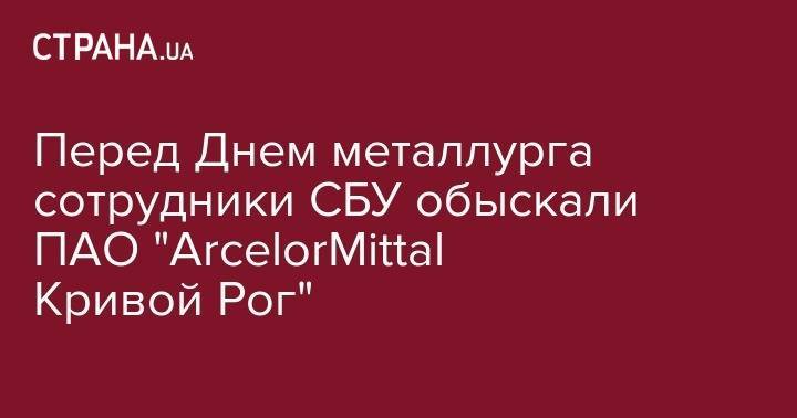 Александр Иванов - Перед Днем металлурга сотрудники СБУ обыскали ПАО "ArcelorMittal Кривой Рог" - strana.ua - США - Украина - Кривой Рог - Днепропетровская обл.