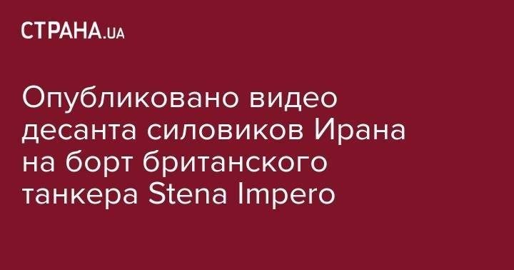 Опубликовано видео десанта силовиков Ирана на борт британского танкера Stena Impero - strana.ua - США - Англия - Иран - Гибралтар - Тегеран