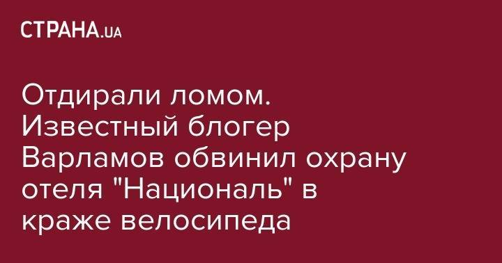 Илья Варламов - Блогер - Отдирали ломом. Известный блогер Варламов обвинил охрану отеля "Националь" в краже велосипеда - strana.ua - Москва - Киев - Николаев