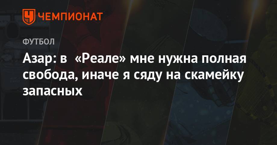Эден Азар - Азар: в «Реале» мне нужна полная свобода, иначе я сяду на скамейку запасных - championat.com