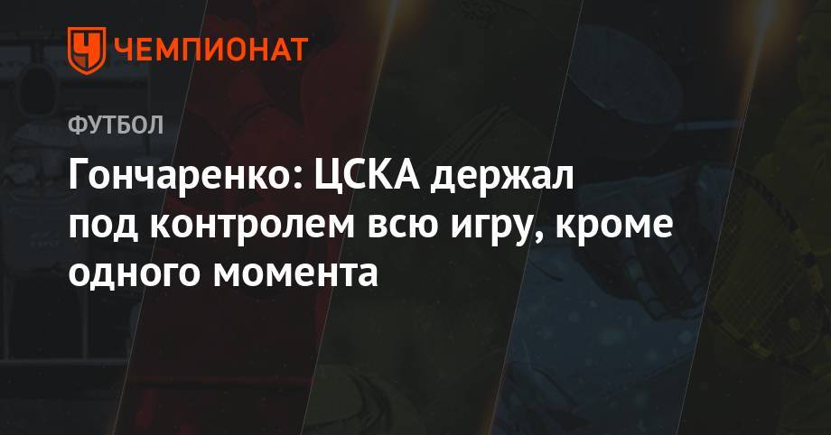 Никола Влашич - Полина Куимова - Виктор Гончаренко - Гончаренко: ЦСКА держал под контролем всю игру, кроме одного момента - championat.com - Москва - Россия - Санкт-Петербург - Оренбург - Самара