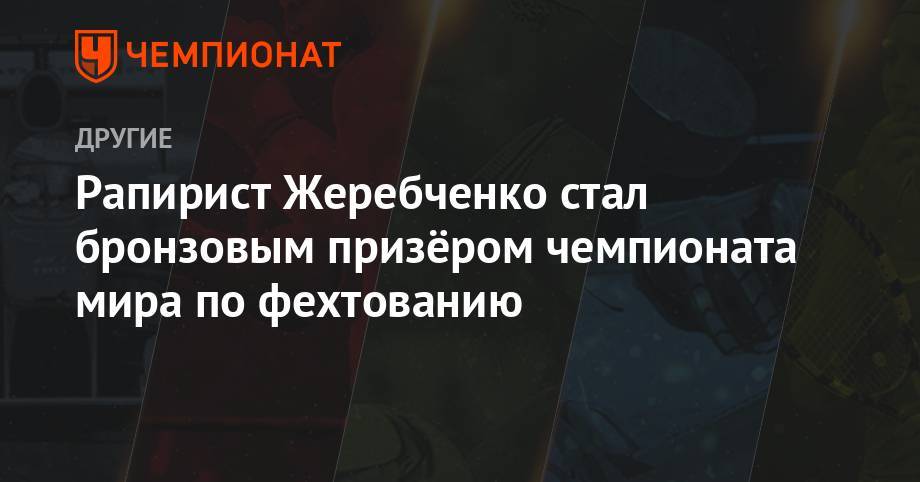 Инна Дериглазова - Рапирист Жеребченко стал бронзовым призёром чемпионата мира по фехтованию - championat.com - Россия - Англия - Венгрия - Будапешт