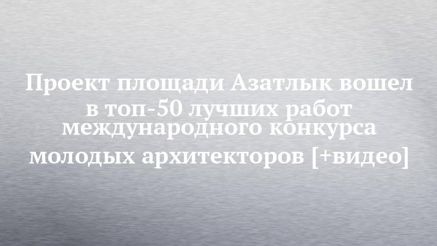 Наиль Магдеев - Проект площади Азатлык вошел в топ-50 лучших работ международного конкурса молодых архитекторов [+видео] - chelny-izvest.ru