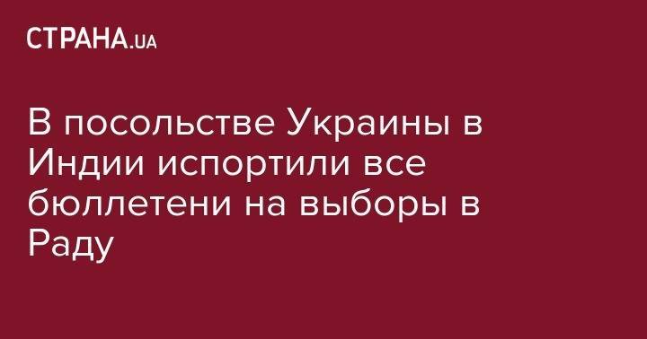 В посольстве Украины в Индии испортили все бюллетени на выборы в Раду - strana.ua - Украина - Индия - район Киева