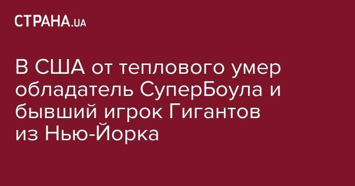 В США от теплового умер обладатель СуперБоула и бывший игрок Гигантов из Нью-Йорка - strana.ua - Белоруссия - Нью-Йорк - Нью-Йорк