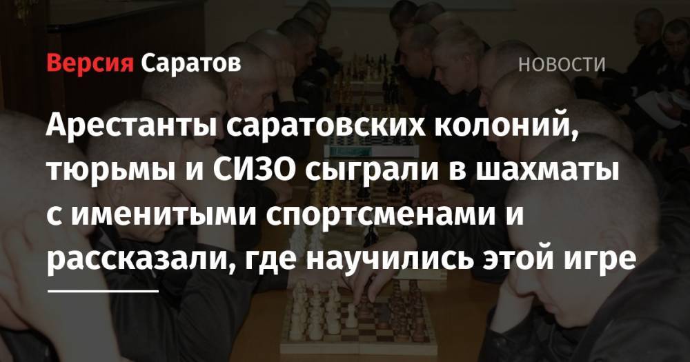 Владимир Пономарев - Гарри Каспаров - Арестанты саратовских колоний, тюрьмы и СИЗО сыграли в шахматы с именитыми спортсменами и рассказали, где научились этой игре - nversia.ru - Россия - Саратовская обл.