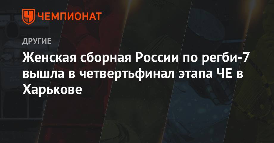 Женская сборная России по регби-7 вышла в четвертьфинал этапа ЧЕ в Харькове - championat.com - Россия - Украина - Англия - Бельгия - Франция - Шотландия - Голландия - Харьков