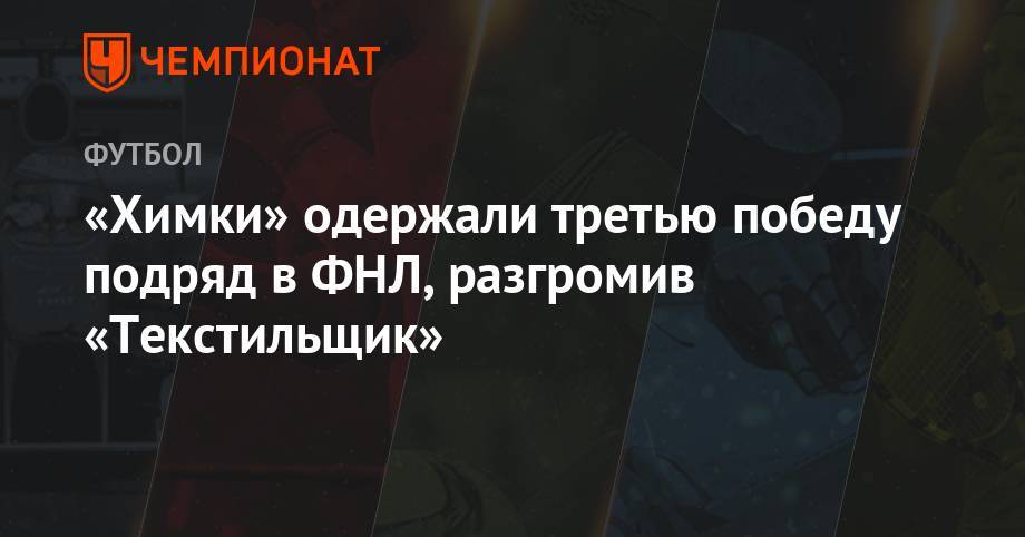 Александр Трошечкин - «Химки» одержали третью победу подряд в ФНЛ, разгромив «Текстильщик» - championat.com - Москва - Иваново