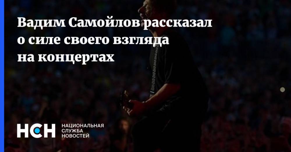 Вадим Самойлов - Вадим Самойлов рассказал о силе своего взгляда на концертах - nsn.fm - Россия