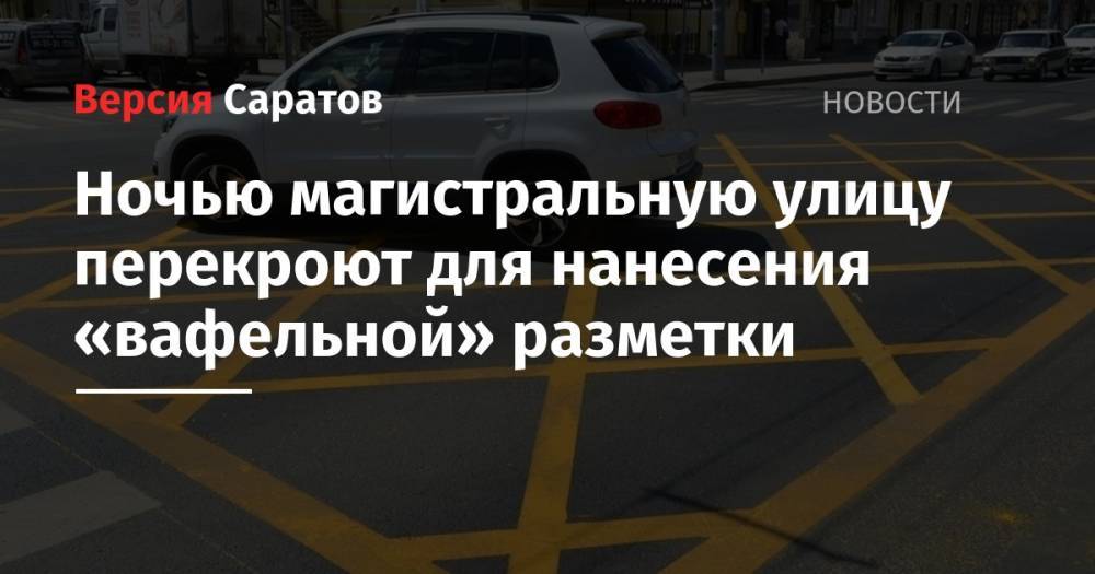 Ночью магистральную улицу перекроют для нанесения «вафельной» разметки - nversia.ru - Россия - Саратов