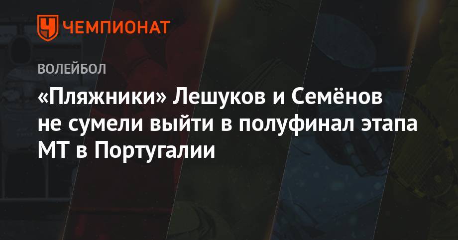 Константин Семенов - Илья Лешуков - «Пляжники» Лешуков и Семёнов не сумели выйти в полуфинал этапа МТ в Португалии - championat.com - Португалия - Латвия