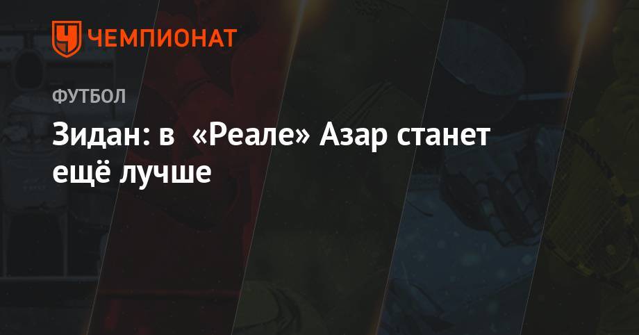 Эден Азар - Зинедин Зидан - Зидан: в «Реале» Азар станет ещё лучше - championat.com - Сантьяго