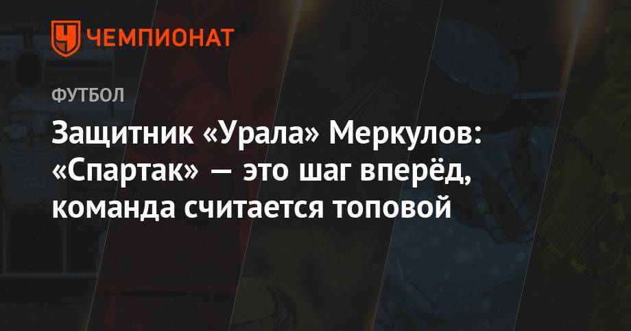 Михаил Меркулов - Защитник «Урала» Меркулов: «Спартак» — это шаг вперёд, команда считается топовой - championat.com - Москва