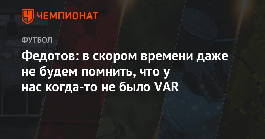 Владимир Федотов - Никола Влашич - Полина Куимова - Федотов: в скором времени даже не будем помнить, что у нас когда-то не было VAR - championat.com - Москва - Оренбург