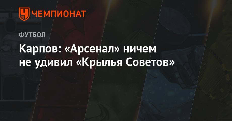 Максим Карпов - Карпов: «Арсенал» ничем не удивил «Крылья Советов» - championat.com - Тула - Уфа - Самара