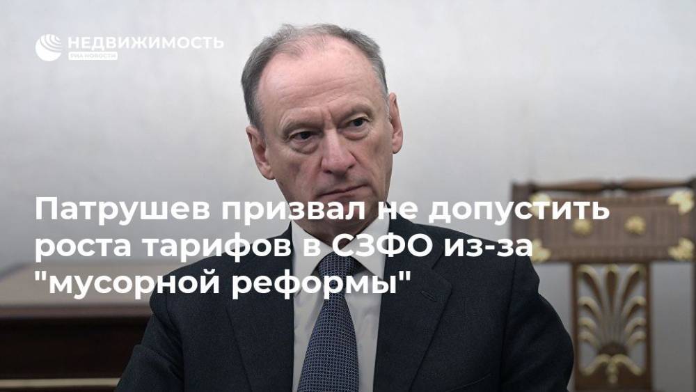 Владимир Путин - Николай Патрушев - Патрушев призвал не допустить роста тарифов в СЗФО из-за "мусорной реформы" - realty.ria.ru - Россия - Санкт-Петербург - окр.Сзфо - Санкт-Петербург - Тарифы