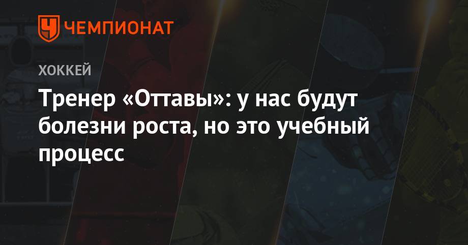 Тренер «Оттавы»: у нас будут болезни роста, но это учебный процесс - championat.com - Оттава