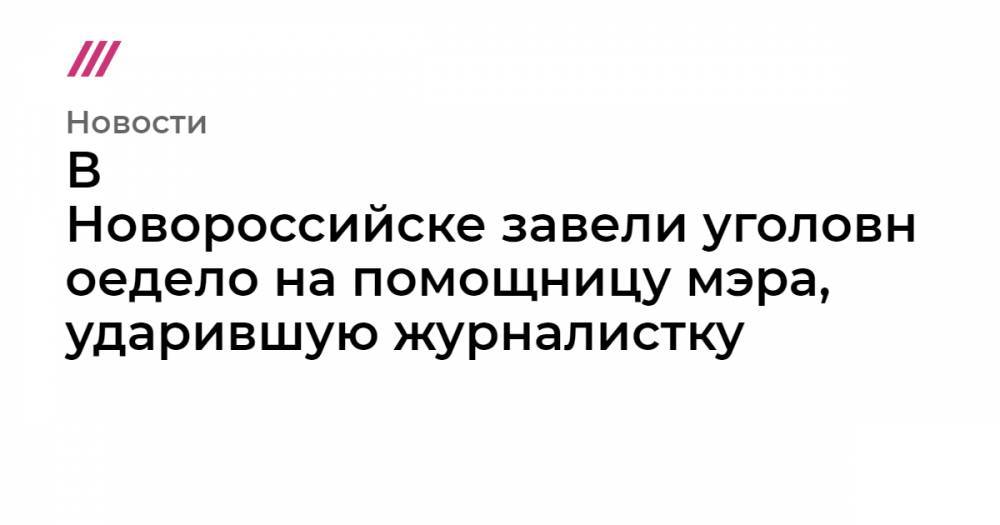 В Новороссийске&nbsp;завели&nbsp;уголовное дело на помощницу мэра, ударившую журналистку - tvrain.ru - Новороссийск