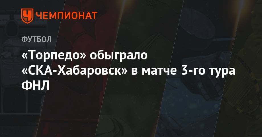 Владимир Ленин - Иван Сергеев - «Торпедо» обыграло «СКА-Хабаровск» в матче 3-го тура ФНЛ - championat.com - Москва - Красноярск - Волгоград - Хабаровск