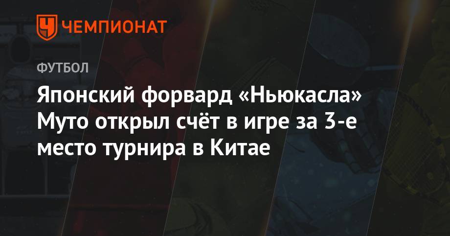 Японский форвард «Ньюкасла» Муто открыл счёт в игре за 3-е место турнира в Китае - championat.com - Китай - Лондон - Шанхай
