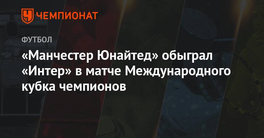 «Манчестер Юнайтед» обыграл «Интер» в матче Международного кубка чемпионов - championat.com - Англия - Италия - Сингапур