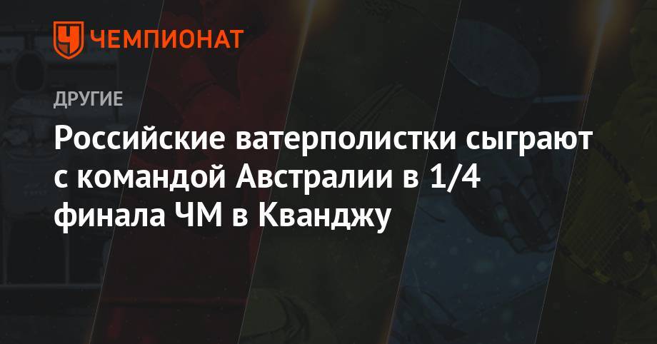 Российские ватерполистки сыграют с командой Австралии в 1/4 финала ЧМ в Кванджу - championat.com - Россия - Китай - Южная Корея - США - Казахстан - Австралия - Германия - Венгрия - Испания - Канада - Голландия - Греция