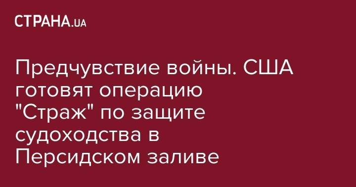 Предчувствие войны. США готовят операцию "Страж" по защите судоходства в Персидском заливе - strana.ua - США - Сирия - Англия - Иран - Саудовская Аравия - Гибралтар