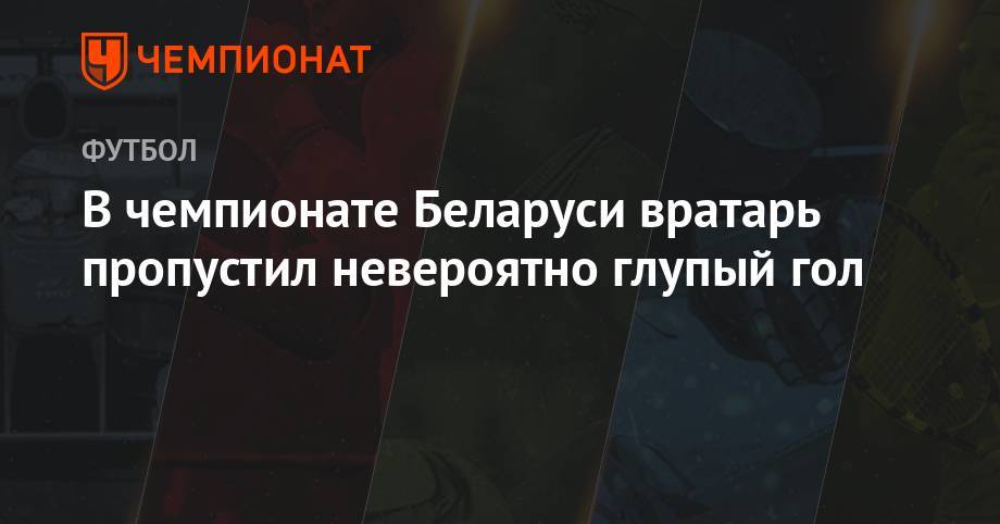 Илья Шкурин - В чемпионате Беларуси вратарь пропустил невероятно глупый гол - championat.com - Белоруссия
