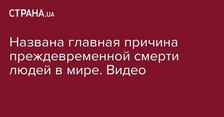 Ульяна Супрун - Названа главная причина преждевременной смерти людей в мире. Видео - strana.ua